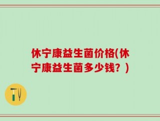 休宁康益生菌价格(休宁康益生菌多少钱？)