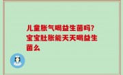 儿童胀气喝益生菌吗？宝宝肚胀能天天喝益生菌么