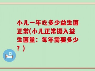 小儿一年吃多少益生菌正常(小儿正常摄入益生菌量：每年需要多少？)