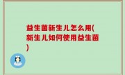 益生菌新生儿怎么用(新生儿如何使用益生菌)