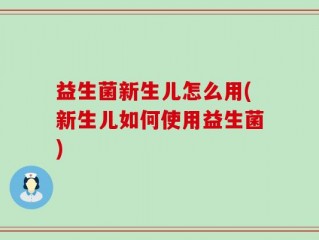 益生菌新生儿怎么用(新生儿如何使用益生菌)