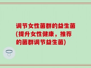 调节女性菌群的益生菌(提升女性健康，推荐的菌群调节益生菌)