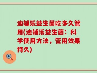 迪辅乐益生菌吃多久管用(迪辅乐益生菌：科学使用方法，管用效果持久)