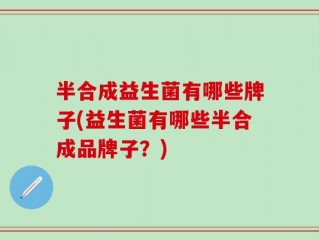 半合成益生菌有哪些牌子(益生菌有哪些半合成品牌子？)