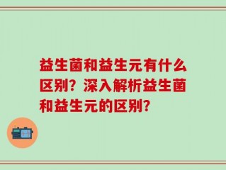 益生菌和益生元有什么区别？深入解析益生菌和益生元的区别？