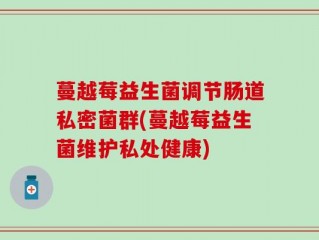 蔓越莓益生菌调节肠道私密菌群(蔓越莓益生菌维护私处健康)