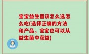 宝宝益生菌该怎么选怎么吃(选择正确的方法和产品，宝宝也可以从益生菌中获益)