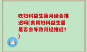 吃妇科益生菌月经会推迟吗(食用妇科益生菌是否会导致月经推迟？)