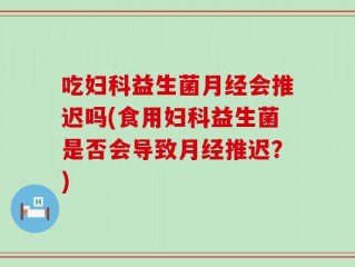 吃妇科益生菌月经会推迟吗(食用妇科益生菌是否会导致月经推迟？)