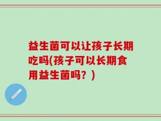 益生菌可以让孩子长期吃吗(孩子可以长期食用益生菌吗？)