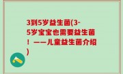 3到5岁益生菌(3-5岁宝宝也需要益生菌！——儿童益生菌介绍)