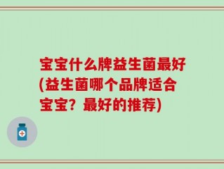宝宝什么牌益生菌最好(益生菌哪个品牌适合宝宝？最好的推荐)