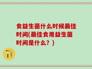 食益生菌什么时候最佳时间(最佳食用益生菌时间是什么？)