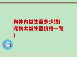 狗体内益生菌多少钱(宠物犬益生菌价格一览)