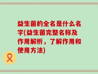 益生菌的全名是什么名字(益生菌完整名称及作用解析，了解作用和使用方法)