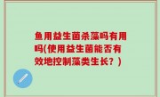鱼用益生菌杀藻吗有用吗(使用益生菌能否有效地控制藻类生长？)