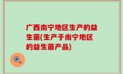 广西南宁地区生产的益生菌(生产于南宁地区的益生菌产品)