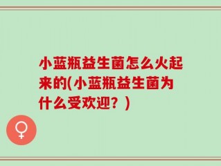 小蓝瓶益生菌怎么火起来的(小蓝瓶益生菌为什么受欢迎？)