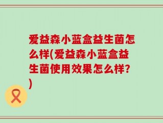 爱益森小蓝盒益生菌怎么样(爱益森小蓝盒益生菌使用效果怎么样？)