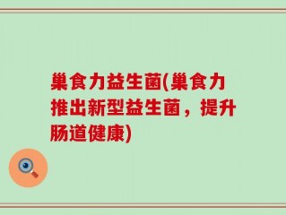 巢食力益生菌(巢食力推出新型益生菌，提升肠道健康)