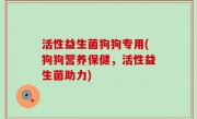 活性益生菌狗狗专用(狗狗营养保健，活性益生菌助力)