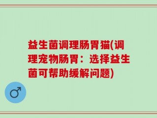 益生菌调理肠胃猫(调理宠物肠胃：选择益生菌可帮助缓解问题)