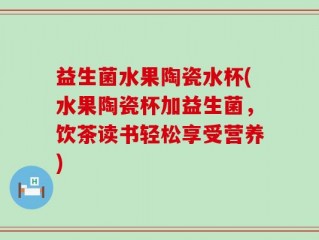 益生菌水果陶瓷水杯(水果陶瓷杯加益生菌，饮茶读书轻松享受营养)