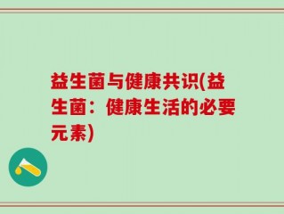 益生菌与健康共识(益生菌：健康生活的必要元素)