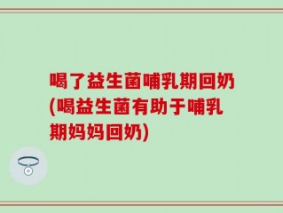 喝了益生菌哺乳期回奶(喝益生菌有助于哺乳期妈妈回奶)
