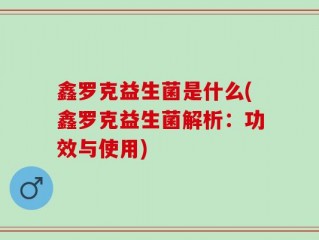 鑫罗克益生菌是什么(鑫罗克益生菌解析：功效与使用)