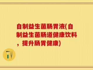 自制益生菌肠胃液(自制益生菌肠道健康饮料，提升肠胃健康)