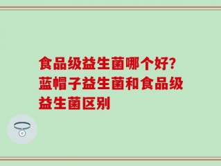 食品级益生菌哪个好？蓝帽子益生菌和食品级益生菌区别