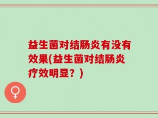 益生菌对结肠炎有没有效果(益生菌对结肠炎疗效明显？)