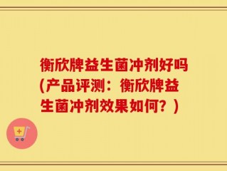衡欣牌益生菌冲剂好吗(产品评测：衡欣牌益生菌冲剂效果如何？)