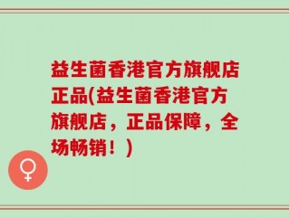 益生菌香港官方旗舰店正品(益生菌香港官方旗舰店，正品保障，全场畅销！)