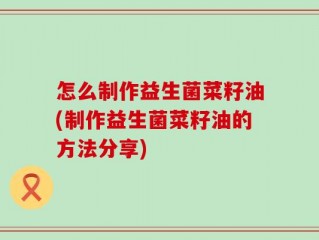 怎么制作益生菌菜籽油(制作益生菌菜籽油的方法分享)