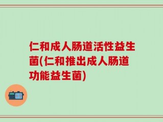 仁和成人肠道活性益生菌(仁和推出成人肠道功能益生菌)