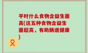 平时什么食物含益生菌高(这五种食物含益生菌超高，有助肠道健康)