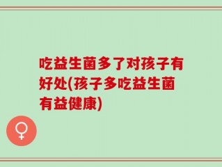 吃益生菌多了对孩子有好处(孩子多吃益生菌有益健康)