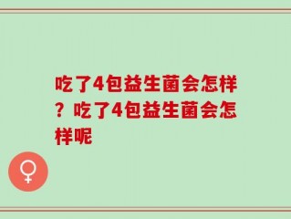 吃了4包益生菌会怎样？吃了4包益生菌会怎样呢