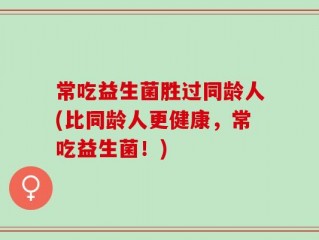 常吃益生菌胜过同龄人(比同龄人更健康，常吃益生菌！)