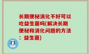 长期便秘消化不好可以吃益生菌吗(解决长期便秘和消化问题的方法：益生菌)
