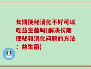 长期便秘消化不好可以吃益生菌吗(解决长期便秘和消化问题的方法：益生菌)
