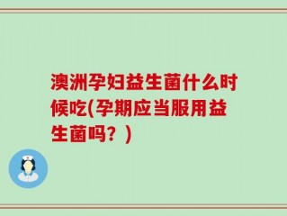 澳洲孕妇益生菌什么时候吃(孕期应当服用益生菌吗？)