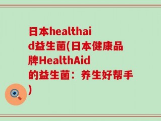 日本healthaid益生菌(日本健康品牌HealthAid的益生菌：养生好帮手)