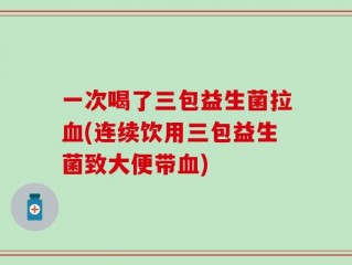 一次喝了三包益生菌拉血(连续饮用三包益生菌致大便带血)