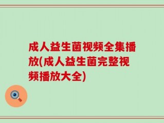 成人益生菌视频全集播放(成人益生菌完整视频播放大全)