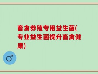 畜禽养殖专用益生菌(专业益生菌提升畜禽健康)