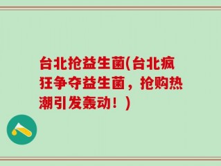 台北抢益生菌(台北疯狂争夺益生菌，抢购热潮引发轰动！)