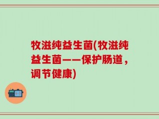 牧滋纯益生菌(牧滋纯益生菌——保护肠道，调节健康)